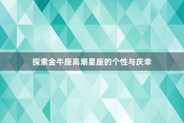 探索金牛座高潮星座的个性与庆幸