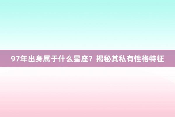 97年出身属于什么星座？揭秘其私有性格特征